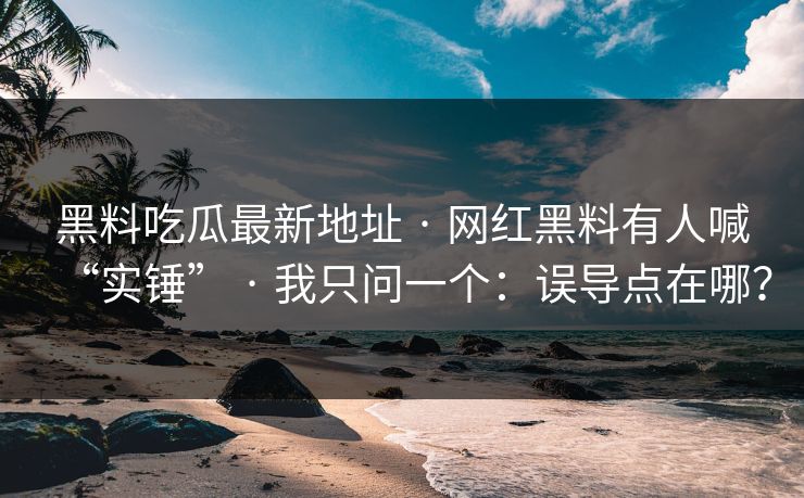 黑料吃瓜最新地址 · 网红黑料有人喊“实锤” · 我只问一个：误导点在哪？