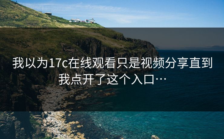 我以为17c在线观看只是视频分享直到我点开了这个入口…