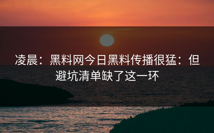 凌晨：黑料网今日黑料传播很猛：但避坑清单缺了这一环