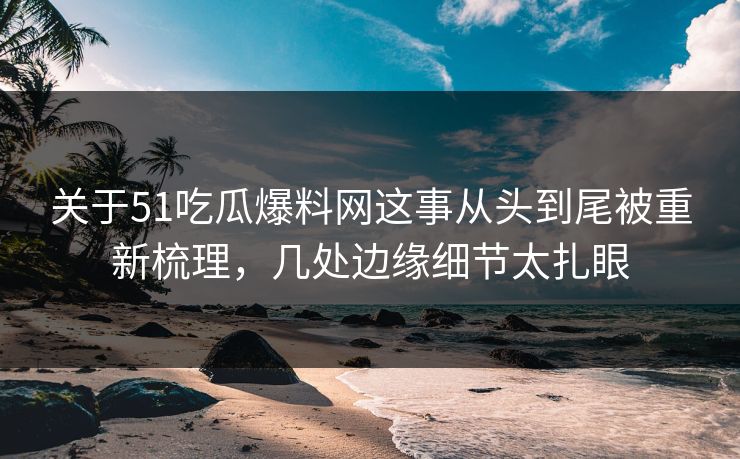 关于51吃瓜爆料网这事从头到尾被重新梳理，几处边缘细节太扎眼