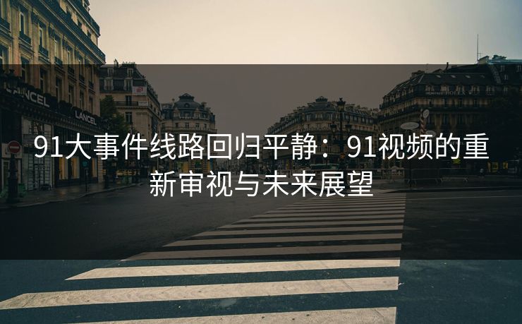91大事件线路回归平静：91视频的重新审视与未来展望
