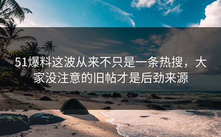 51爆料这波从来不只是一条热搜，大家没注意的旧帖才是后劲来源