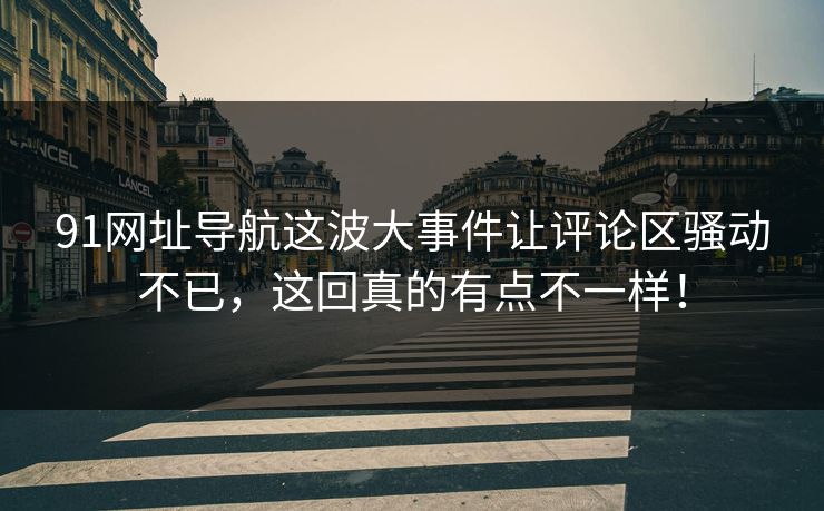 91网址导航这波大事件让评论区骚动不已，这回真的有点不一样！