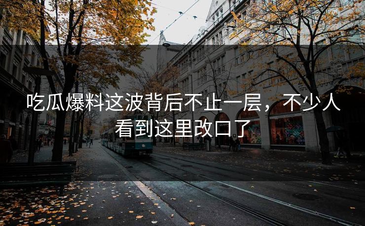 吃瓜爆料这波背后不止一层，不少人看到这里改口了
