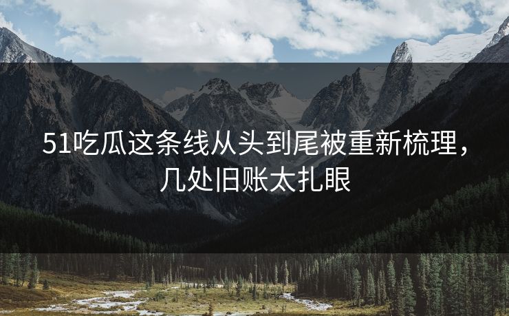 51吃瓜这条线从头到尾被重新梳理，几处旧账太扎眼